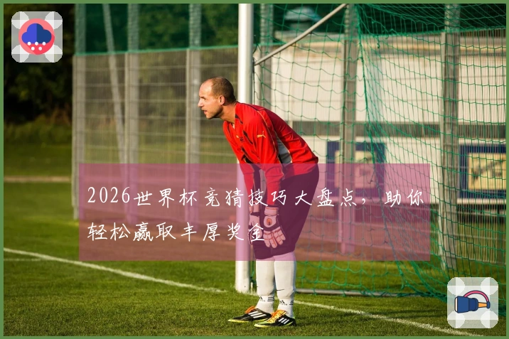 2026世界杯竞猜技巧大盘点，助你轻松赢取丰厚奖金