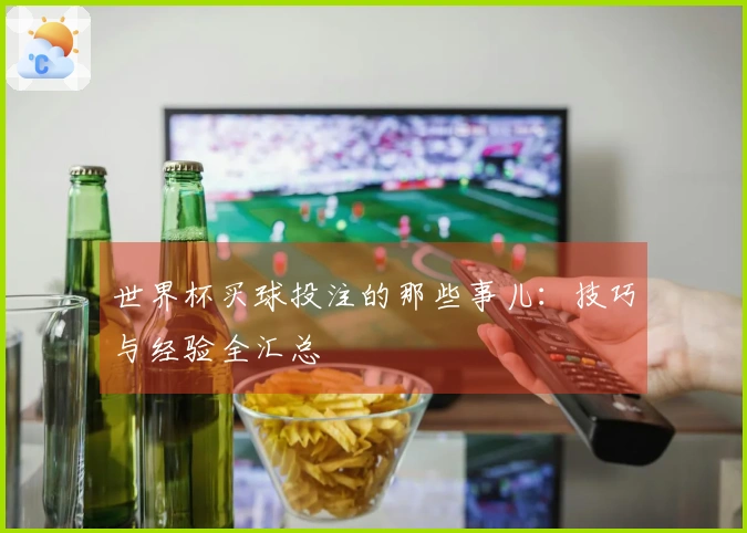 世界杯买球投注的那些事儿：技巧与经验全汇总