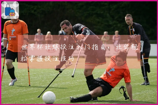 世界杯让球投注入门指南，让你轻松掌握投注技巧