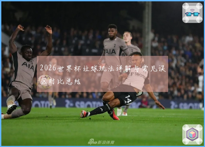2026世界杯让球玩法详解与常见误区对比总结