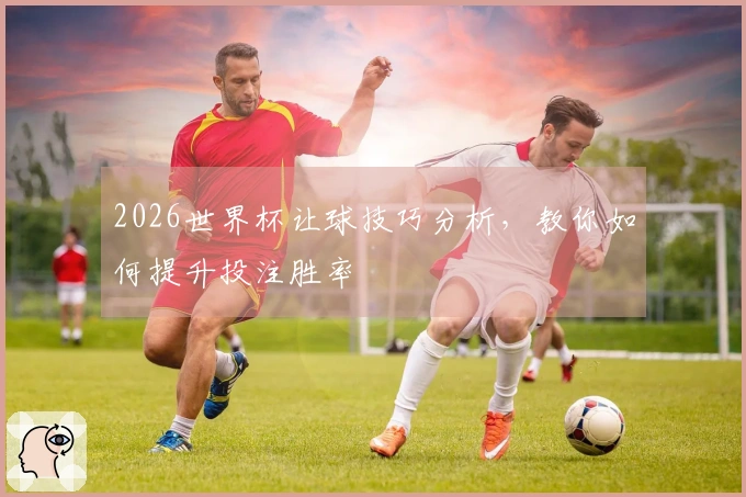 2026世界杯让球技巧分析,教你如何提升投注胜率