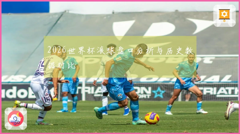 2026世界杯滚球盘口分析与历史数据对比