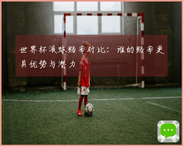 世界杯滚球赔率对比：谁的赔率更具优势与潜力