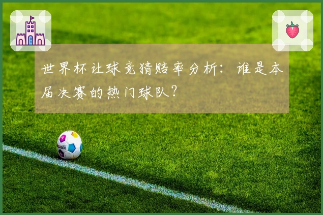 世界杯让球竞猜赔率分析：谁是本届决赛的热门球队？