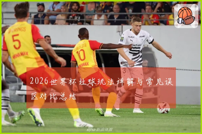 2026世界杯让球玩法详解与常见误区对比总结