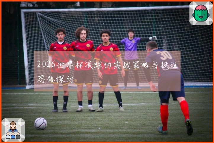 2026世界杯滚球的实战策略与投注思路探讨