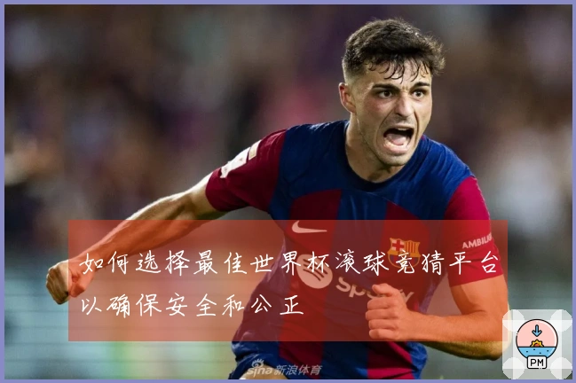 如何选择最佳世界杯滚球竞猜平台以确保安全和公正