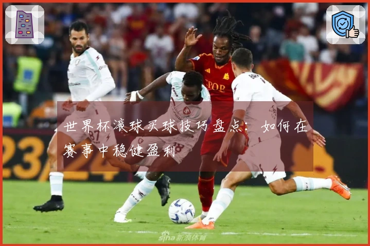 世界杯滚球买球技巧盘点：如何在赛事中稳健盈利