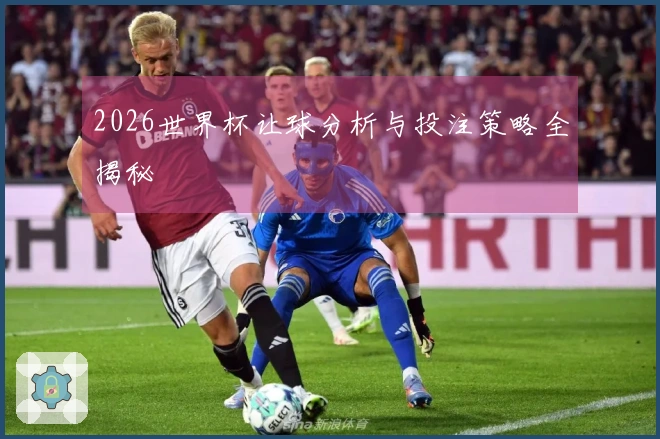 2026世界杯让球分析与投注策略全揭秘