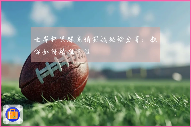 世界杯买球竞猜实战经验分享，教你如何精准下注