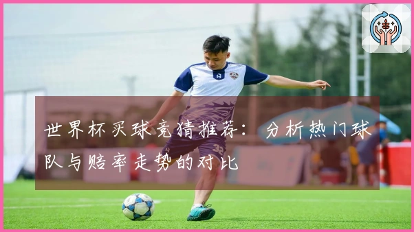 世界杯买球竞猜推荐：分析热门球队与赔率走势的对比