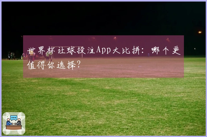 世界杯让球投注App大比拼：哪个更值得你选择？