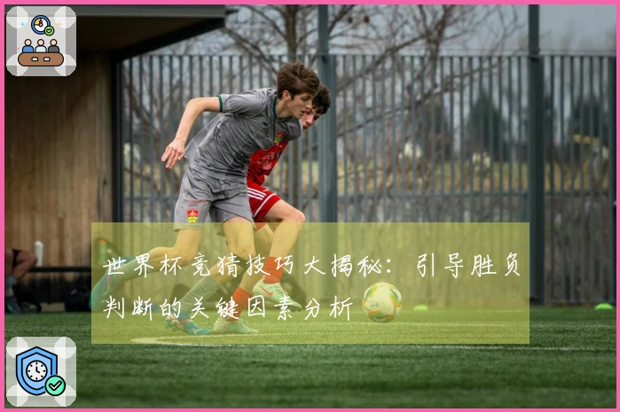 世界杯竞猜技巧大揭秘：引导胜负判断的关键因素分析
