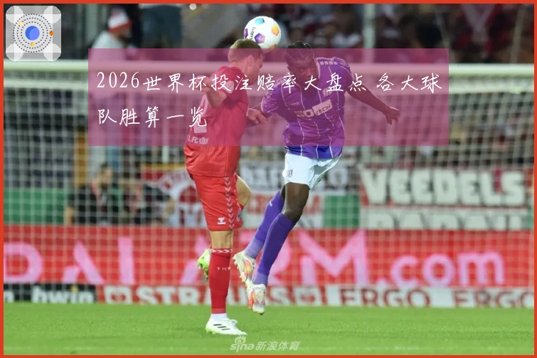 2026世界杯投注赔率大盘点 各大球队胜算一览