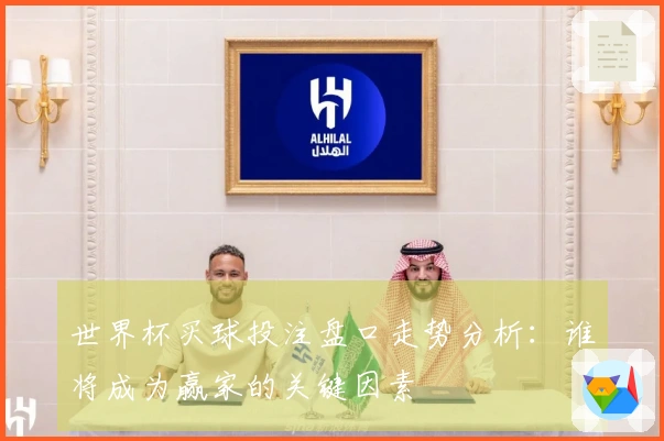 世界杯买球投注盘口走势分析：谁将成为赢家的关键因素