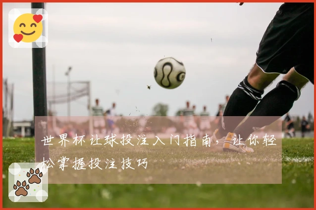 世界杯让球投注入门指南，让你轻松掌握投注技巧