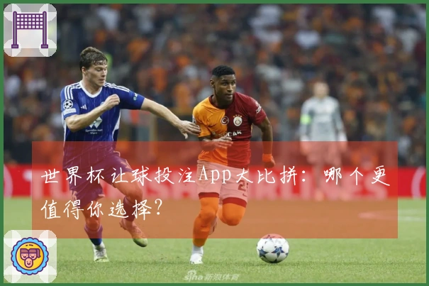 世界杯让球投注App大比拼：哪个更值得你选择？