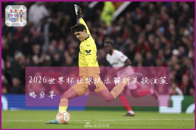 2026世界杯让球玩法解析及投注策略分享