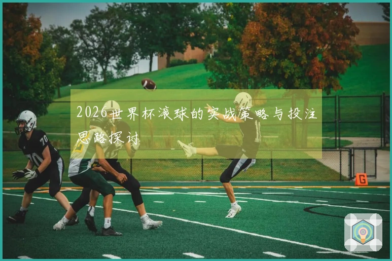 2026世界杯滚球的实战策略与投注思路探讨