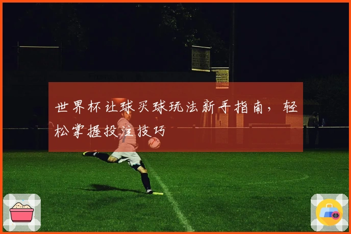 世界杯让球买球玩法新手指南，轻松掌握投注技巧