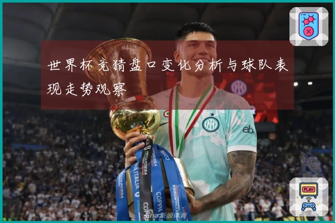 世界杯竞猜盘口变化分析与球队表现走势观察