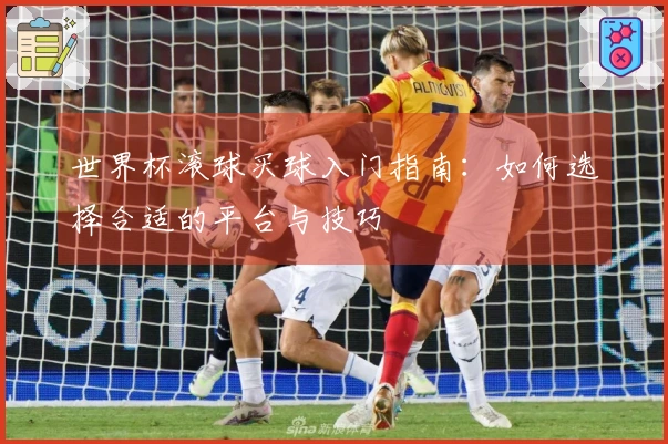 世界杯滚球买球入门指南：如何选择合适的平台与技巧