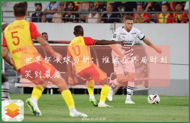 世界杯滚球分析：谁能在终局时刻笑到最后